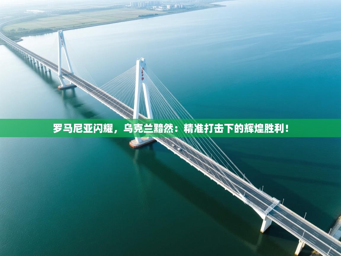 罗马尼亚闪耀，乌克兰黯然：精准打击下的辉煌胜利！  第2张