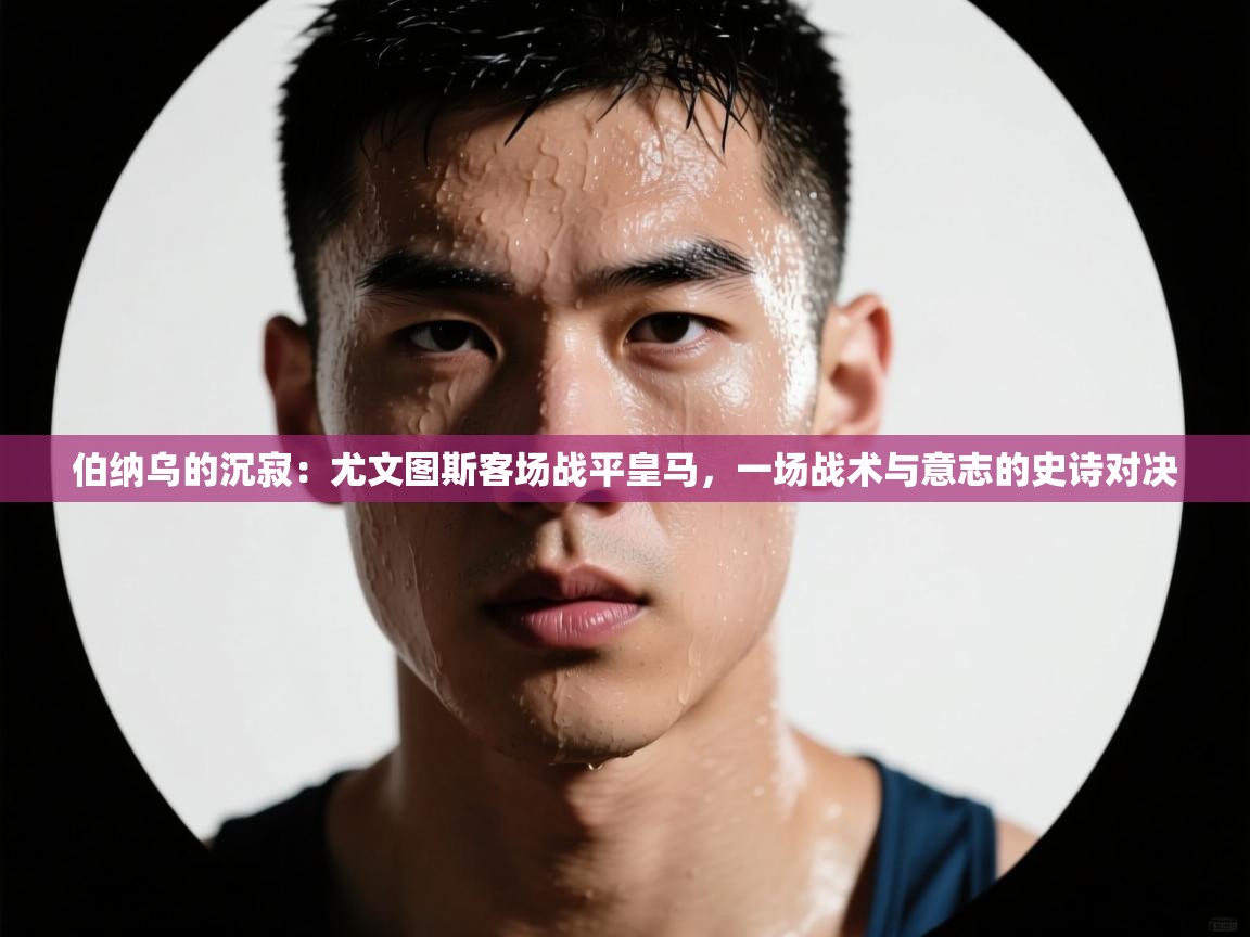 伯纳乌的沉寂：尤文图斯客场战平皇马，一场战术与意志的史诗对决  第2张