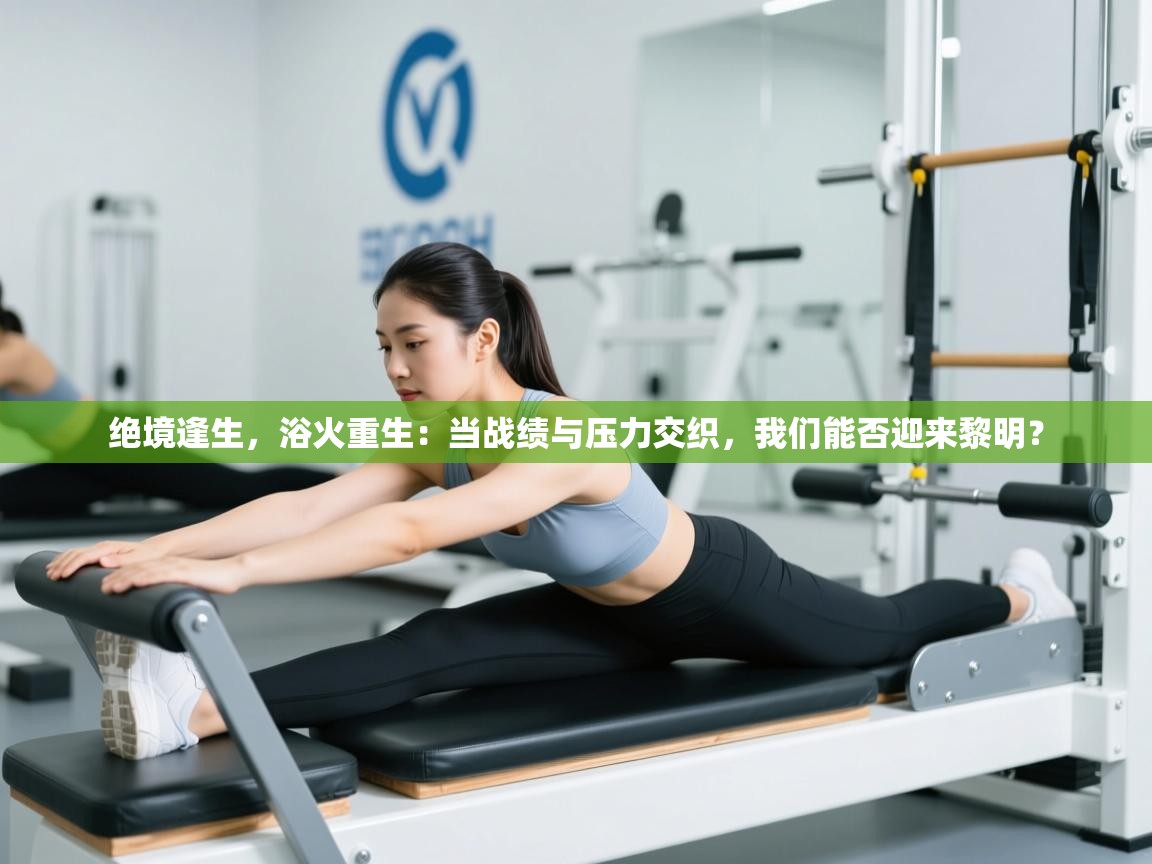 绝境逢生，浴火重生：当战绩与压力交织，我们能否迎来黎明？  第1张